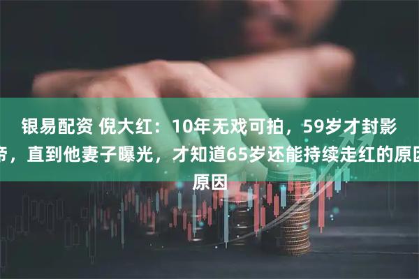 银易配资 倪大红：10年无戏可拍，59岁才封影帝，直到他妻子曝光，才知道65岁还能持续走红的原因