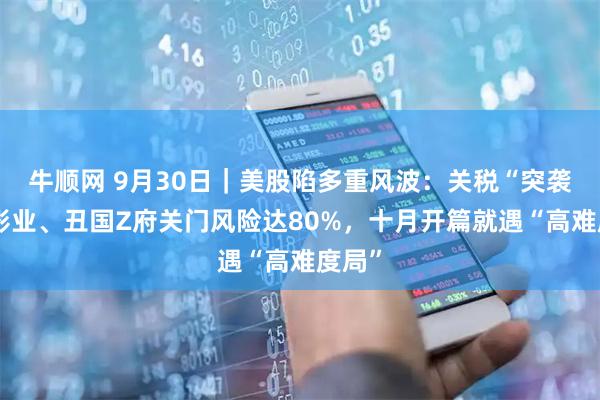 牛顺网 9月30日｜美股陷多重风波：关税“突袭”电影业、丑国Z府关门风险达80%，十月开篇就遇“高难度局”