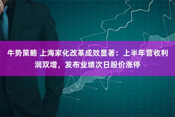 牛势策略 上海家化改革成效显著：上半年营收利润双增，发布业绩次日股价涨停