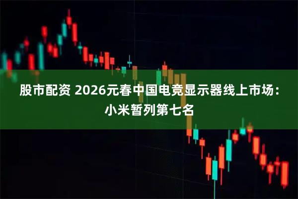 股市配资 2026元春中国电竞显示器线上市场：小米暂列第七名
