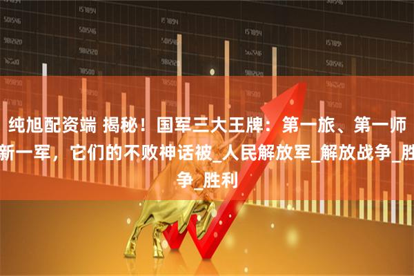 纯旭配资端 揭秘！国军三大王牌：第一旅、第一师、新一军，它们的不败神话被_人民解放军_解放战争_胜利