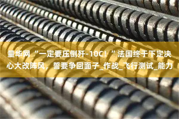 量华网 “一定要压倒歼-10C！”法国终于下定决心大改阵风，誓要争回面子_作战_飞行测试_能力