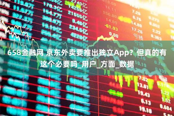 658金融网 京东外卖要推出独立App？但真的有这个必要吗_用户_方面_数据