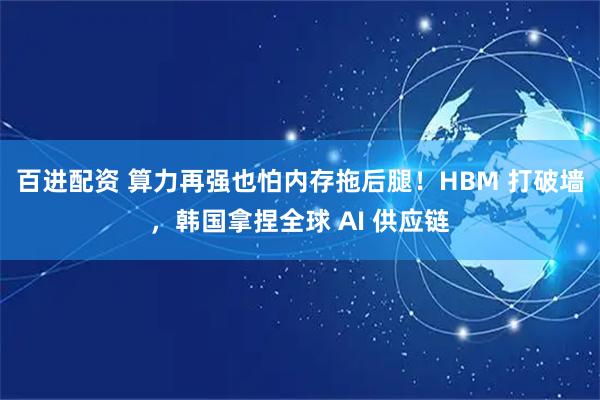 百进配资 算力再强也怕内存拖后腿！HBM 打破墙，韩国拿捏全球 AI 供应链