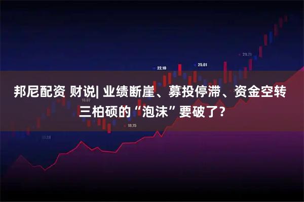 邦尼配资 财说| 业绩断崖、募投停滞、资金空转 三柏硕的“泡沫”要破了？