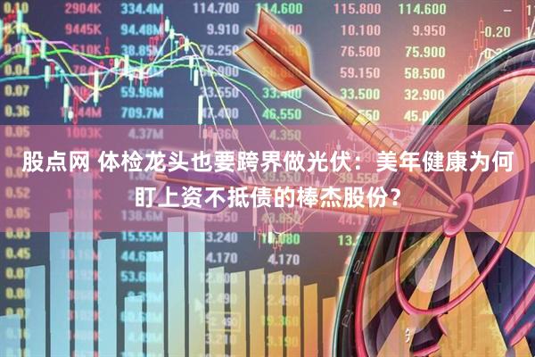股点网 体检龙头也要跨界做光伏：美年健康为何盯上资不抵债的棒杰股份？