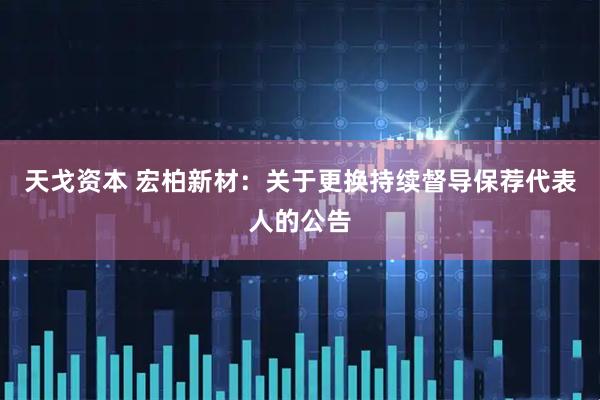 天戈资本 宏柏新材：关于更换持续督导保荐代表人的公告