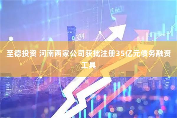 至德投资 河南两家公司获批注册35亿元债务融资工具