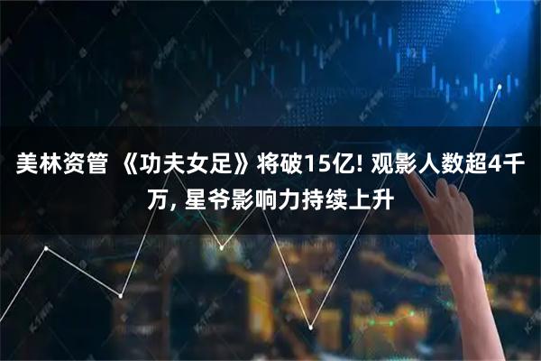美林资管 《功夫女足》将破15亿! 观影人数超4千万, 星爷影响力持续上升