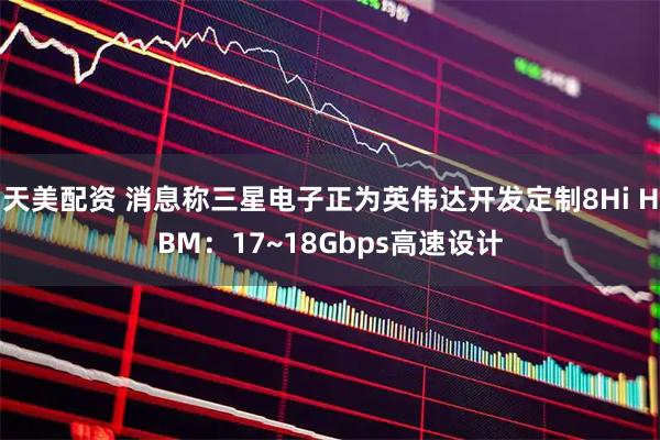 天美配资 消息称三星电子正为英伟达开发定制8Hi HBM：17~18Gbps高速设计