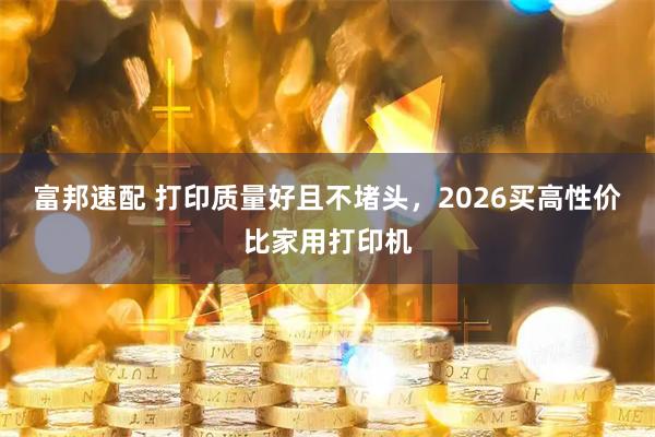 富邦速配 打印质量好且不堵头，2026买高性价比家用打印机