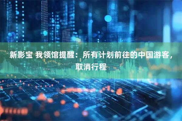 新影宝 我领馆提醒：所有计划前往的中国游客，取消行程